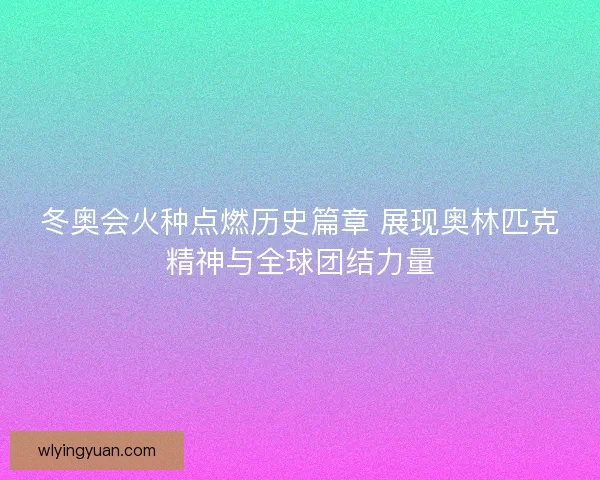 冬奥会火种点燃历史篇章 展现奥林匹克精神与全球团结力量
