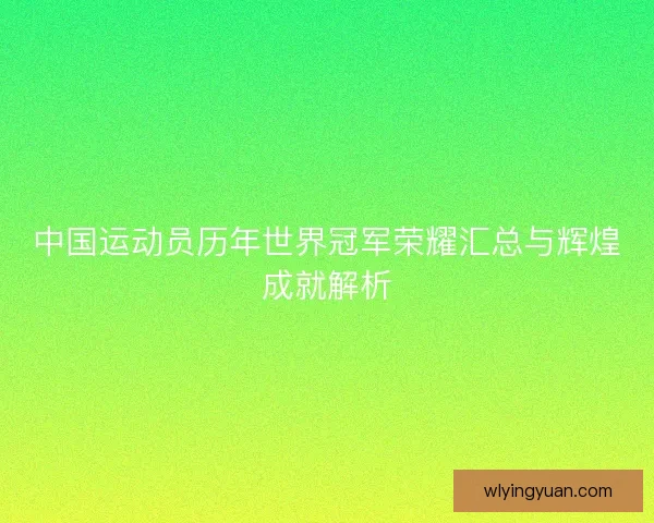 中国运动员历年世界冠军荣耀汇总与辉煌成就解析