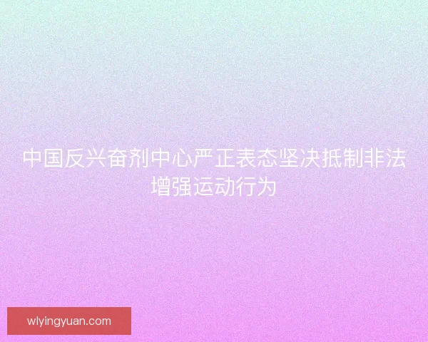 中国反兴奋剂中心严正表态坚决抵制非法增强运动行为