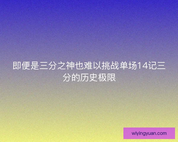 即便是三分之神也难以挑战单场14记三分的历史极限