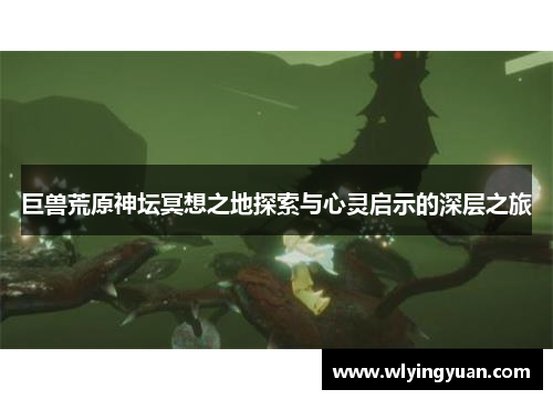巨兽荒原神坛冥想之地探索与心灵启示的深层之旅