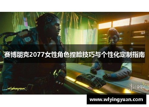 赛博朋克2077女性角色捏脸技巧与个性化定制指南