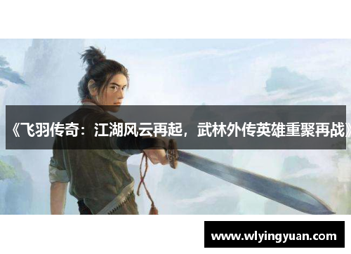 《飞羽传奇：江湖风云再起，武林外传英雄重聚再战》