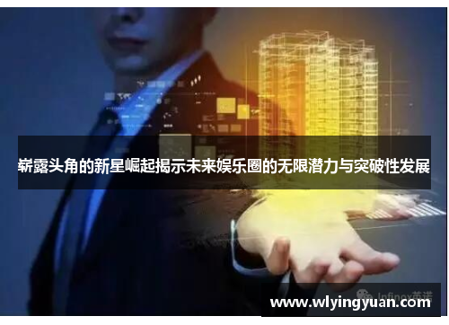崭露头角的新星崛起揭示未来娱乐圈的无限潜力与突破性发展